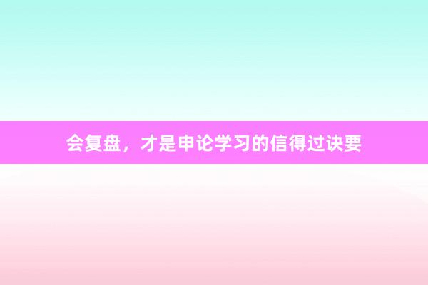 会复盘，才是申论学习的信得过诀要